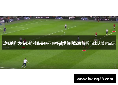 以托纳利为核心的对阵曼联亚洲杯战术价值深度解析与球队博弈启示 以托纳利为核心的对阵曼联亚洲杯战术价值深度解析与球队博弈启示