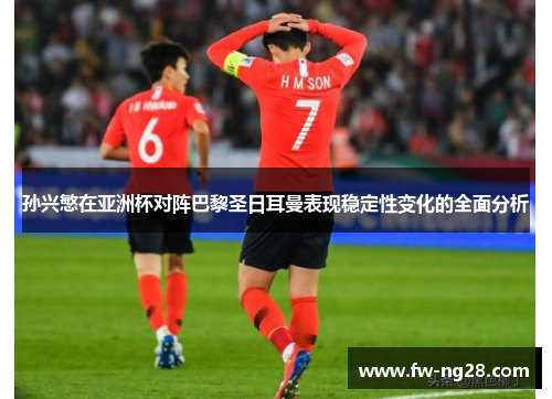 孙兴慜在亚洲杯对阵巴黎圣日耳曼表现稳定性变化的全面分析
