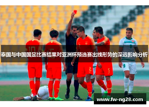 泰国与中国国足比赛结果对亚洲杯预选赛出线形势的深远影响分析