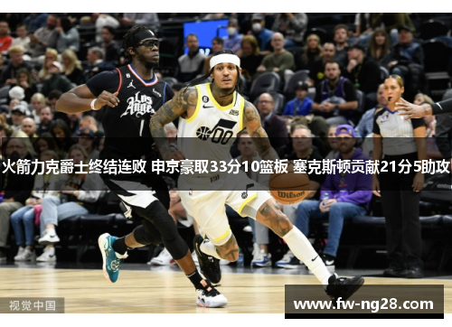 火箭力克爵士终结连败 申京豪取33分10篮板 塞克斯顿贡献21分5助攻