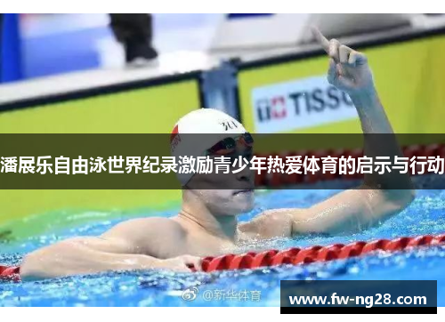 潘展乐自由泳世界纪录激励青少年热爱体育的启示与行动
