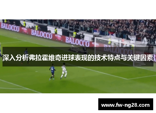 深入分析弗拉霍维奇进球表现的技术特点与关键因素