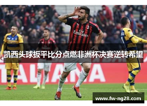 凯西头球扳平比分点燃非洲杯决赛逆转希望