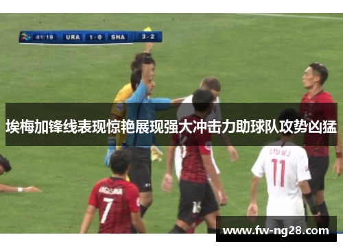 埃梅加锋线表现惊艳展现强大冲击力助球队攻势凶猛