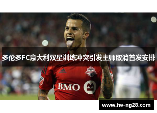 多伦多FC意大利双星训练冲突引发主帅取消首发安排