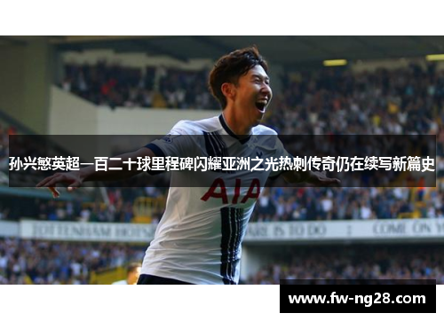 孙兴慜英超一百二十球里程碑闪耀亚洲之光热刺传奇仍在续写新篇史