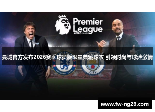 曼城官方发布2026赛季球员版限量典藏球衣 引领时尚与球迷激情