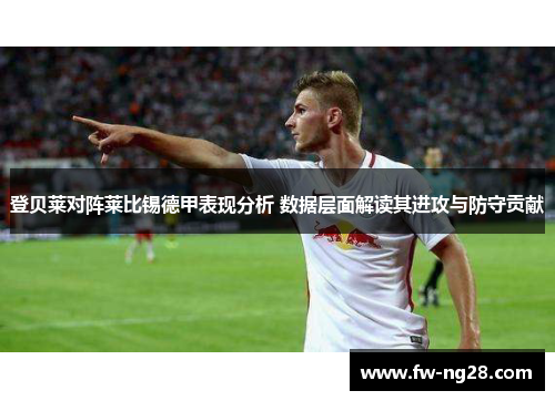 登贝莱对阵莱比锡德甲表现分析 数据层面解读其进攻与防守贡献