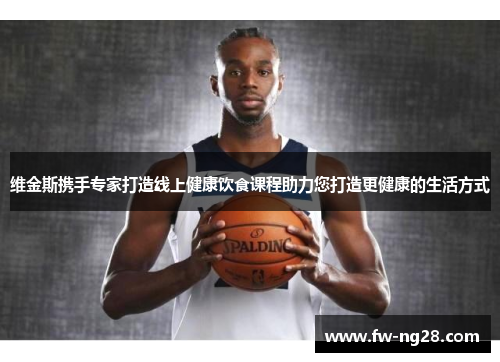 维金斯携手专家打造线上健康饮食课程助力您打造更健康的生活方式