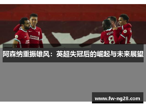 阿森纳重振雄风：英超失冠后的崛起与未来展望