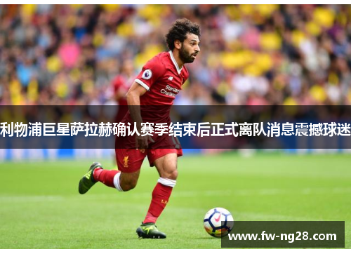利物浦巨星萨拉赫确认赛季结束后正式离队消息震撼球迷