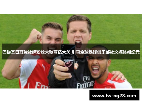 巴黎圣日耳曼社媒粉丝突破两亿大关 引领全球足球俱乐部社交媒体新纪元 巴黎圣日耳曼社媒粉丝突破两亿大关 引领全球足球俱乐部社交媒体新纪元
