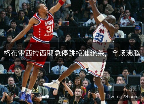 格布雷西拉西耶急停跳投准绝杀，全场沸腾